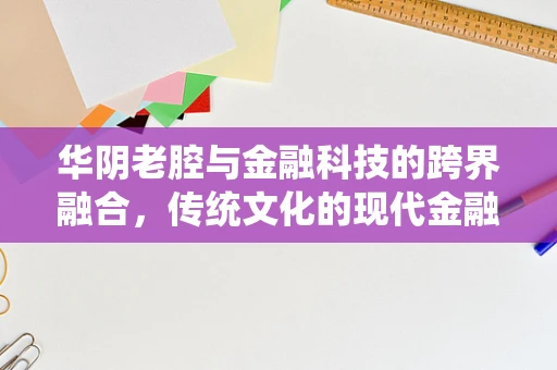 华阴老腔与金融科技的跨界融合，传统文化的现代金融创新之路？