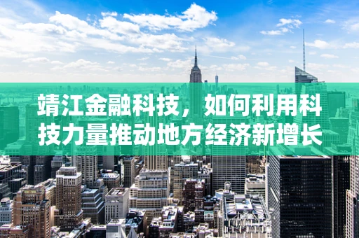靖江金融科技，如何利用科技力量推动地方经济新增长？