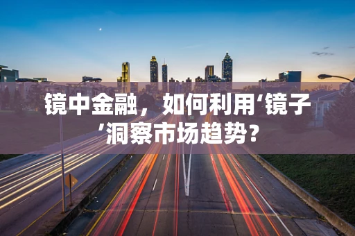 镜中金融，如何利用‘镜子’洞察市场趋势？