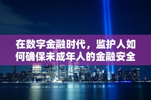 在数字金融时代，监护人如何确保未成年人的金融安全？