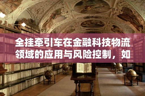 全挂牵引车在金融科技物流领域的应用与风险控制，如何编织高效与安全的运输网？