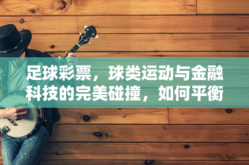 足球彩票，球类运动与金融科技的完美碰撞，如何平衡风险与收益？