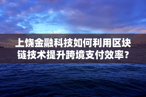 上饶金融科技如何利用区块链技术提升跨境支付效率？