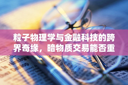 粒子物理学与金融科技的跨界奇缘，暗物质交易能否重塑金融体系？