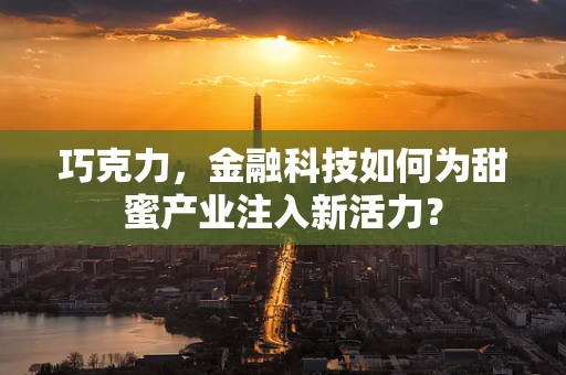 巧克力，金融科技如何为甜蜜产业注入新活力？