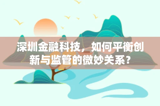 深圳金融科技，如何平衡创新与监管的微妙关系？