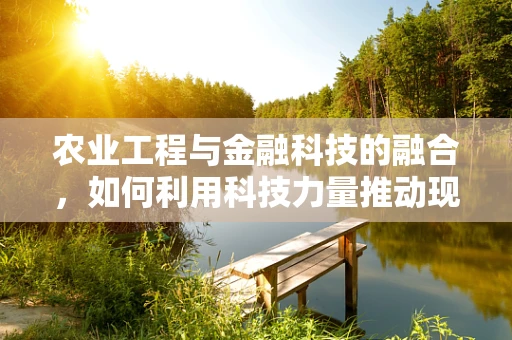 农业工程与金融科技的融合，如何利用科技力量推动现代农业发展？