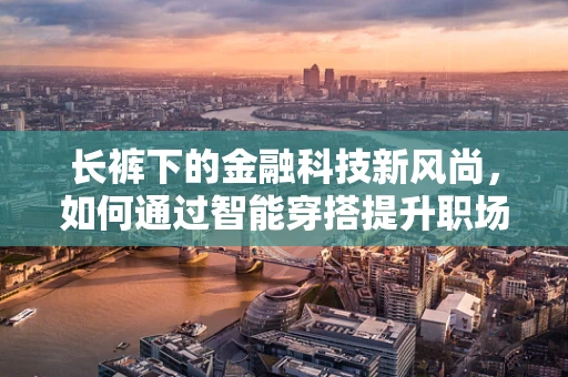 长裤下的金融科技新风尚，如何通过智能穿搭提升职场形象？