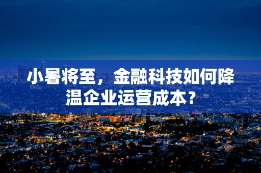 小暑将至，金融科技如何降温企业运营成本？