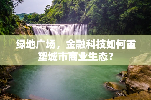 绿地广场，金融科技如何重塑城市商业生态？
