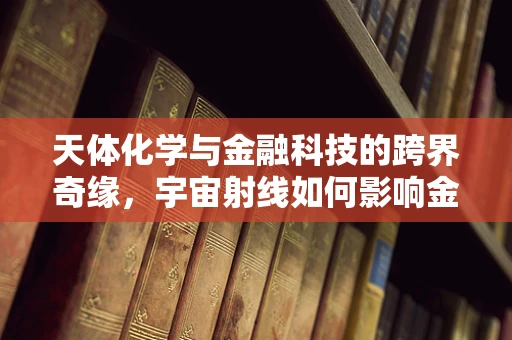 天体化学与金融科技的跨界奇缘，宇宙射线如何影响金融市场的波动？