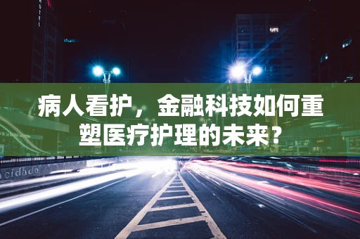病人看护，金融科技如何重塑医疗护理的未来？