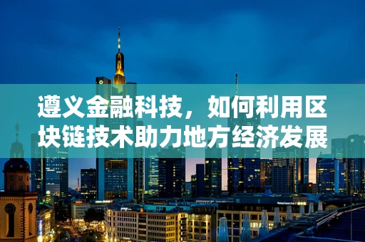 遵义金融科技，如何利用区块链技术助力地方经济发展？