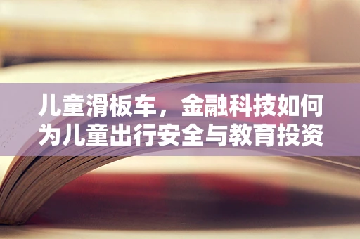 儿童滑板车，金融科技如何为儿童出行安全与教育投资赋能？