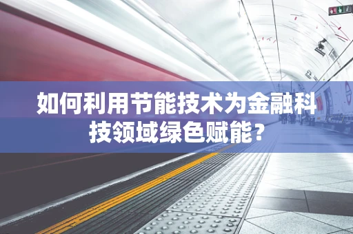 如何利用节能技术为金融科技领域绿色赋能？