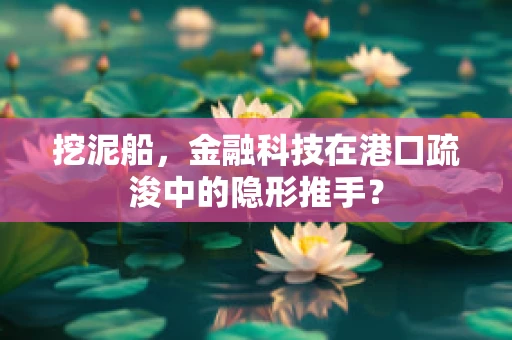 挖泥船，金融科技在港口疏浚中的隐形推手？