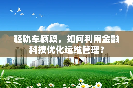 轻轨车辆段，如何利用金融科技优化运维管理？