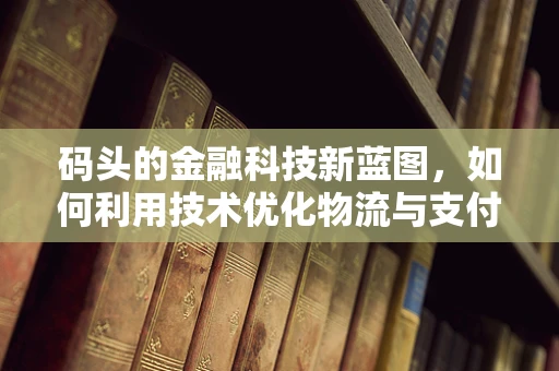码头的金融科技新蓝图，如何利用技术优化物流与支付？