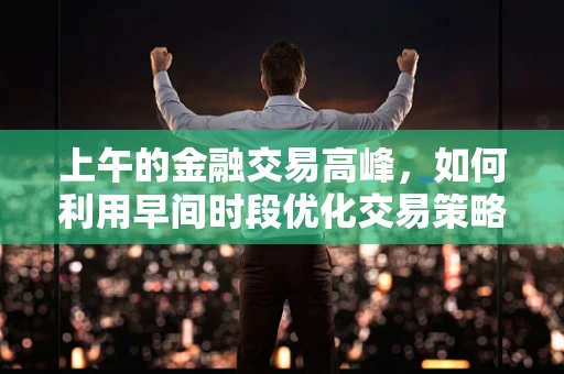 上午的金融交易高峰，如何利用早间时段优化交易策略？