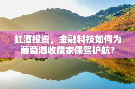 红酒投资，金融科技如何为葡萄酒收藏家保驾护航？