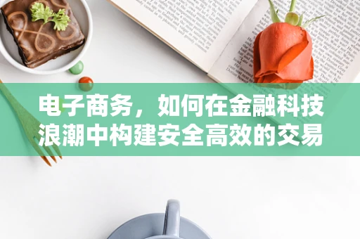 电子商务，如何在金融科技浪潮中构建安全高效的交易平台？