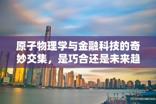 原子物理学与金融科技的奇妙交集，是巧合还是未来趋势？