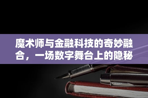 魔术师与金融科技的奇妙融合，一场数字舞台上的隐秘交易？