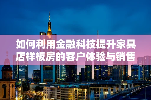 如何利用金融科技提升家具店样板房的客户体验与销售转化？