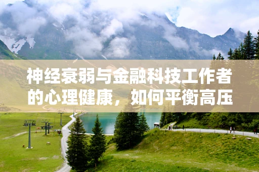 神经衰弱与金融科技工作者的心理健康，如何平衡高压与效率？