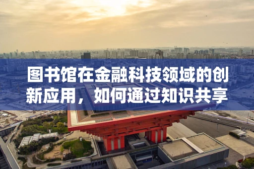 图书馆在金融科技领域的创新应用，如何通过知识共享推动行业进步？