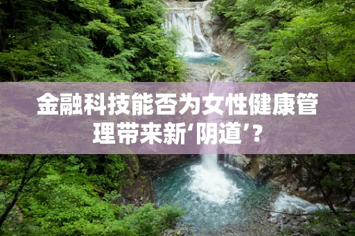 金融科技能否为女性健康管理带来新‘阴道’？