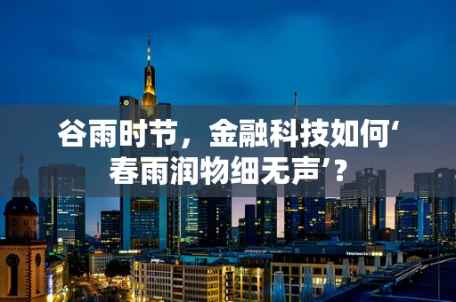 谷雨时节，金融科技如何‘春雨润物细无声’？