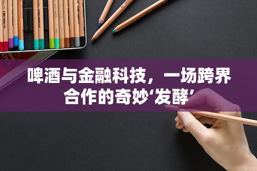 啤酒与金融科技，一场跨界合作的奇妙‘发酵’