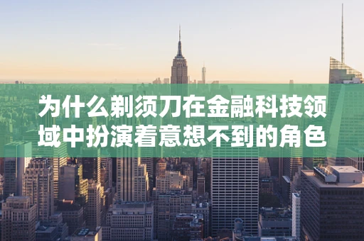 为什么剃须刀在金融科技领域中扮演着意想不到的角色？