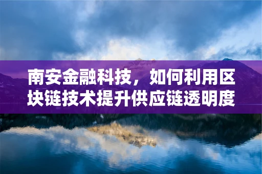 南安金融科技，如何利用区块链技术提升供应链透明度？