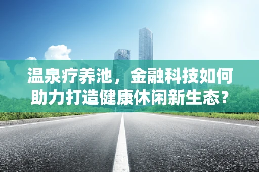 温泉疗养池，金融科技如何助力打造健康休闲新生态？
