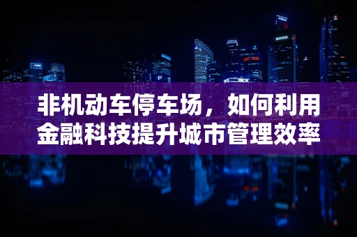 非机动车停车场，如何利用金融科技提升城市管理效率？