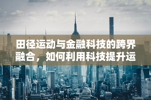 田径运动与金融科技的跨界融合，如何利用科技提升运动员资金管理效率？