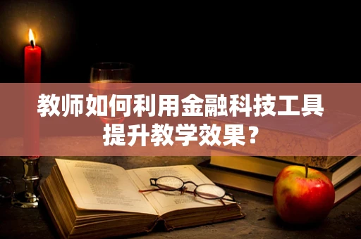 教师如何利用金融科技工具提升教学效果？