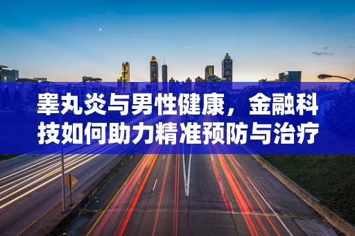 睾丸炎与男性健康，金融科技如何助力精准预防与治疗？