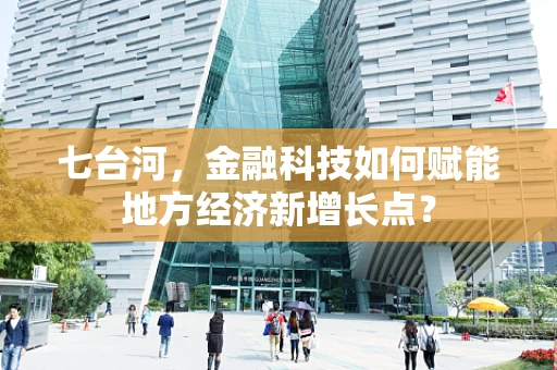 七台河，金融科技如何赋能地方经济新增长点？