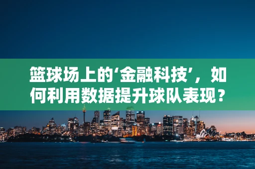 篮球场上的‘金融科技’，如何利用数据提升球队表现？