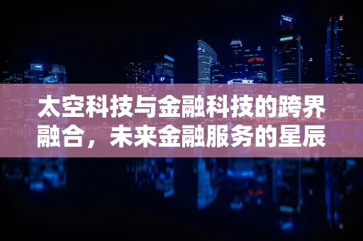 太空科技与金融科技的跨界融合，未来金融服务的星辰大海？