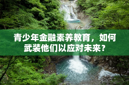 青少年金融素养教育，如何武装他们以应对未来？