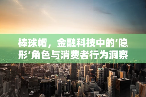 棒球帽，金融科技中的‘隐形’角色与消费者行为洞察