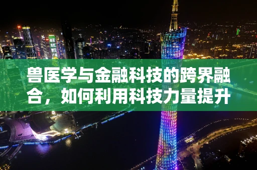 兽医学与金融科技的跨界融合，如何利用科技力量提升宠物医疗的效率与透明度？