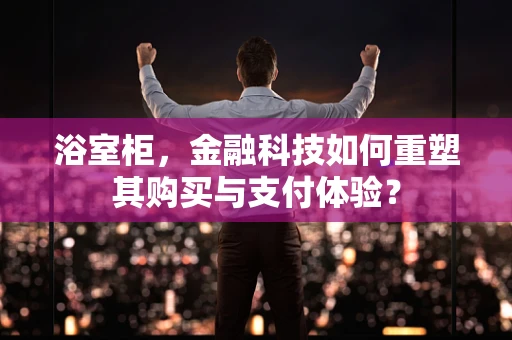 浴室柜，金融科技如何重塑其购买与支付体验？