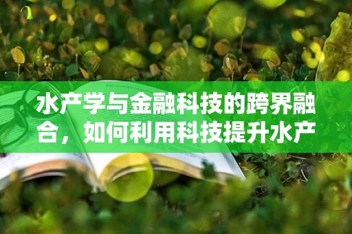 水产学与金融科技的跨界融合，如何利用科技提升水产养殖的可持续性？