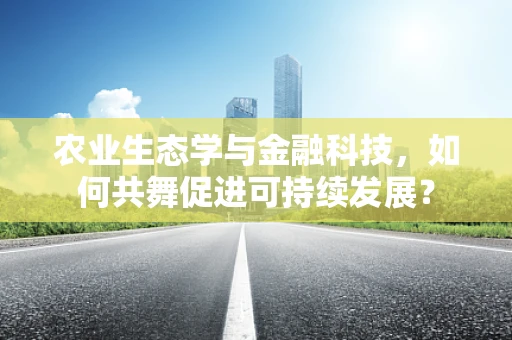农业生态学与金融科技，如何共舞促进可持续发展？