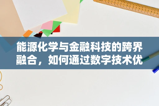 能源化学与金融科技的跨界融合，如何通过数字技术优化能源转化效率？